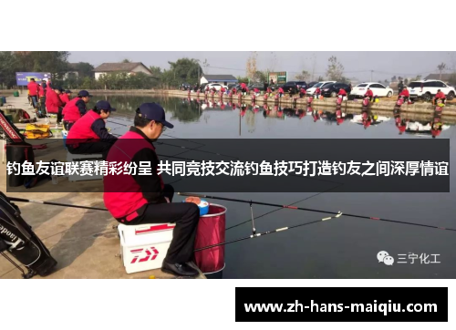 钓鱼友谊联赛精彩纷呈 共同竞技交流钓鱼技巧打造钓友之间深厚情谊